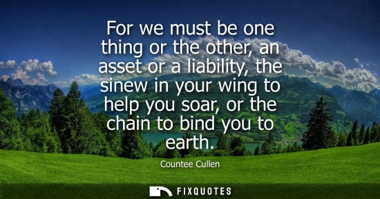 Small: For we must be one thing or the other, an asset or a liability, the sinew in your wing to help you soar