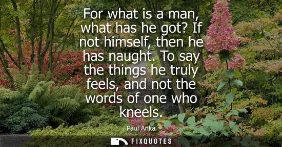 Small: For what is a man, what has he got? If not himself, then he has naught. To say the things he truly feel