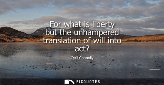 Small: Cyril Connolly: For what is liberty but the unhampered translation of will into act?
