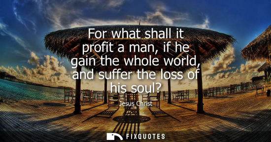 Small: For what shall it profit a man, if he gain the whole world, and suffer the loss of his soul?