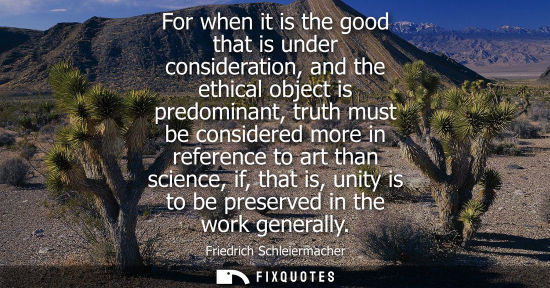 Small: For when it is the good that is under consideration, and the ethical object is predominant, truth must 