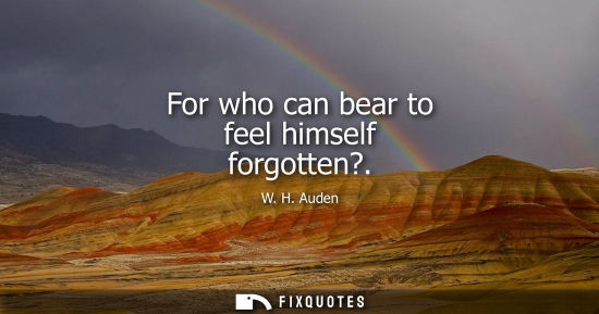 Small: W. H. Auden: For who can bear to feel himself forgotten?