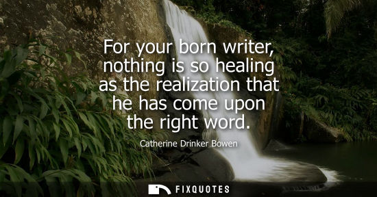 Small: For your born writer, nothing is so healing as the realization that he has come upon the right word