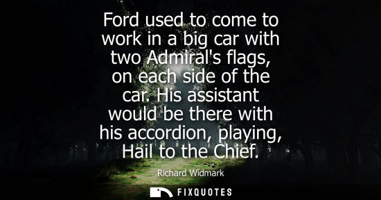 Small: Ford used to come to work in a big car with two Admirals flags, on each side of the car. His assistant 