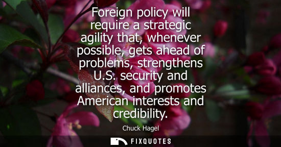 Small: Foreign policy will require a strategic agility that, whenever possible, gets ahead of problems, streng