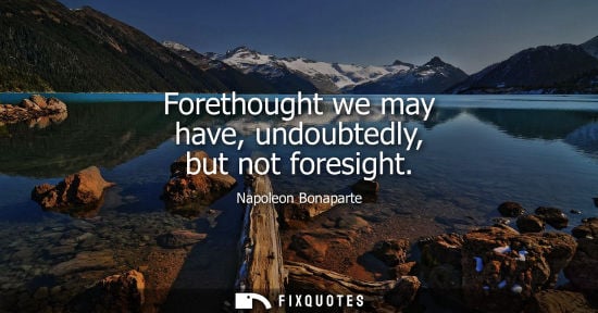 Small: Forethought we may have, undoubtedly, but not foresight - Napoleon Bonaparte