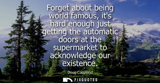 Small: Forget about being world famous, its hard enough just getting the automatic doors at the supermarket to acknow