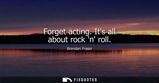 Small: Forget acting. Its all about rock n roll
