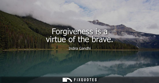 Small: Forgiveness is a virtue of the brave - Indira Gandhi