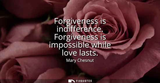 Small: Forgiveness is indifference. Forgiveness is impossible while love lasts