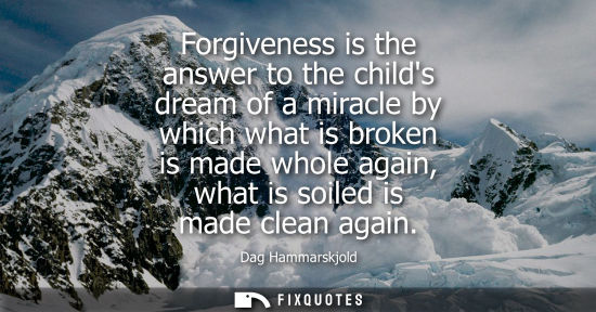 Small: Dag Hammarskjold - Forgiveness is the answer to the childs dream of a miracle by which what is broken is made 