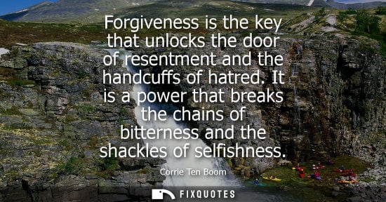 Small: Forgiveness is the key that unlocks the door of resentment and the handcuffs of hatred. It is a power that bre