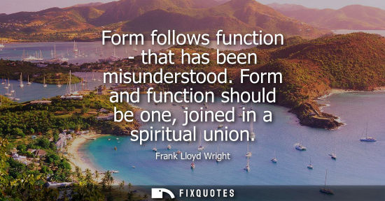 Small: Form follows function - that has been misunderstood. Form and function should be one, joined in a spiri