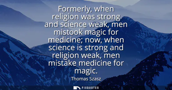 Small: Formerly, when religion was strong and science weak, men mistook magic for medicine now, when science is stron