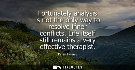 Small: Karen Horney - Fortunately analysis is not the only way to resolve inner conflicts. Life itself still remains 
