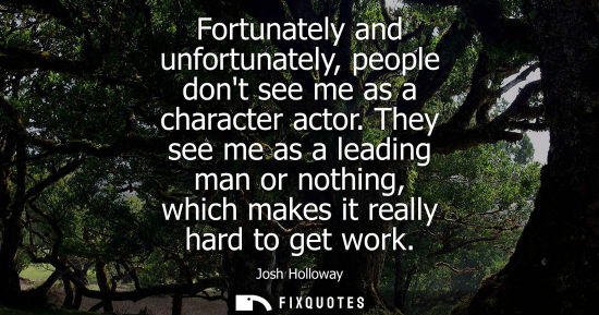 Small: Fortunately and unfortunately, people dont see me as a character actor. They see me as a leading man or