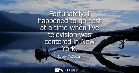 Small: Fortunately, I happened to go east at a time when live television was centered in New York