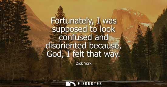 Small: Fortunately, I was supposed to look confused and disoriented because, God, I felt that way