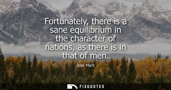 Small: Fortunately, there is a sane equilibrium in the character of nations, as there is in that of men - Jose Marti