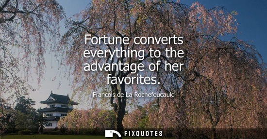 Small: Fortune converts everything to the advantage of her favorites - Francois de La Rochefoucauld