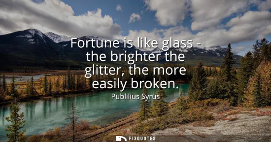 Small: Fortune is like glass - the brighter the glitter, the more easily broken