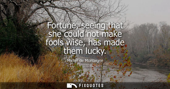 Small: Fortune, seeing that she could not make fools wise, has made them lucky