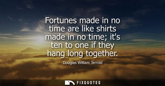 Small: Fortunes made in no time are like shirts made in no time its ten to one if they hang long together - Douglas W
