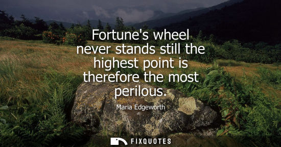 Small: Fortunes wheel never stands still the highest point is therefore the most perilous