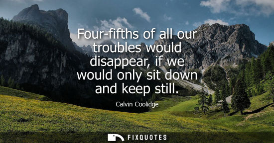 Small: Four-fifths of all our troubles would disappear, if we would only sit down and keep still