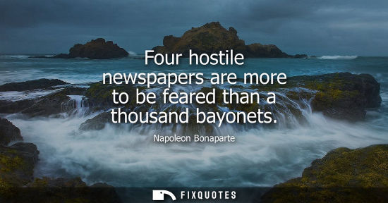 Small: Four hostile newspapers are more to be feared than a thousand bayonets - Napoleon Bonaparte