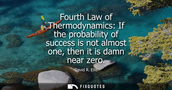 Small: Fourth Law of Thermodynamics: If the probability of success is not almost one, then it is damn near zer