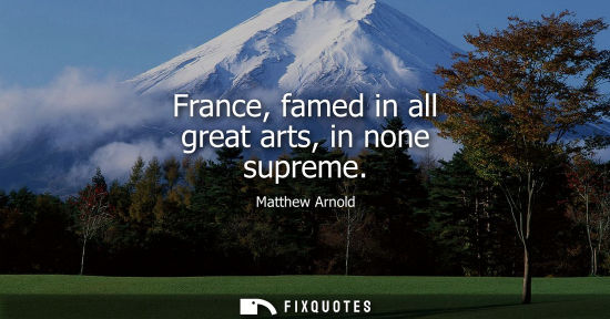 Small: Matthew Arnold: France, famed in all great arts, in none supreme