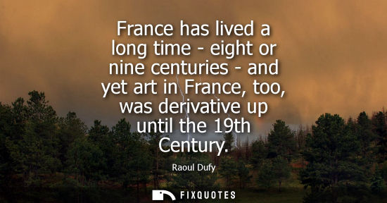 Small: France has lived a long time - eight or nine centuries - and yet art in France, too, was derivative up 