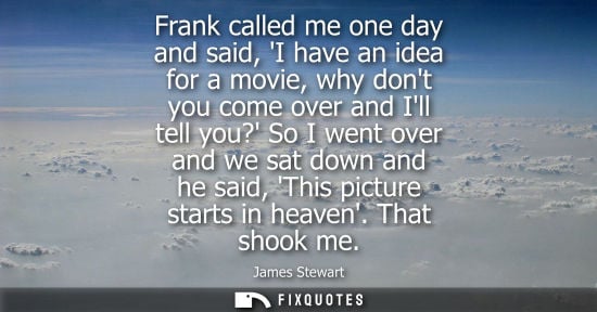 Small: Frank called me one day and said, I have an idea for a movie, why dont you come over and Ill tell you? 