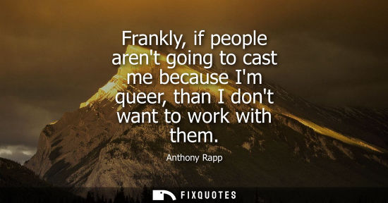 Small: Frankly, if people arent going to cast me because Im queer, than I dont want to work with them