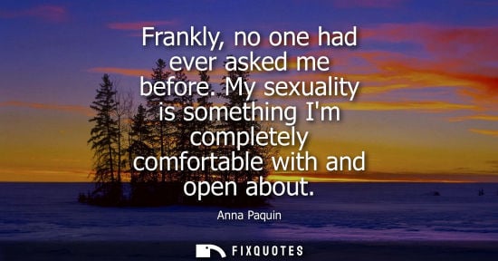 Small: Frankly, no one had ever asked me before. My sexuality is something Im completely comfortable with and 