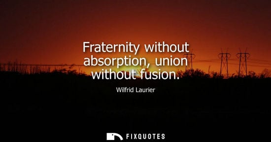 Small: Fraternity without absorption, union without fusion - Wilfrid Laurier