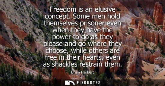 Small: Freedom is an elusive concept. Some men hold themselves prisoner even when they have the power to do as