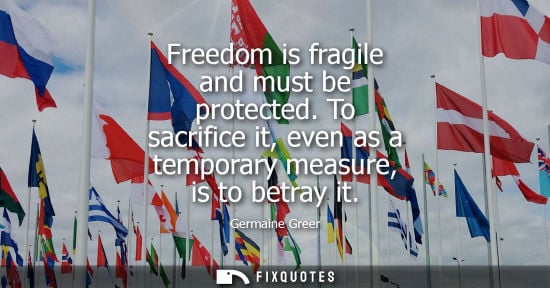 Small: Freedom is fragile and must be protected. To sacrifice it, even as a temporary measure, is to betray it