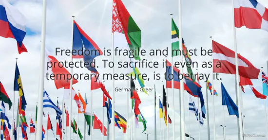 Freedom is fragile and must be protected. To sacrifice it, even as a temporary measure, is to betray it - Germaine Greer