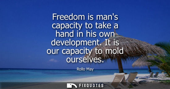 Small: Freedom is mans capacity to take a hand in his own development. It is our capacity to mold ourselves