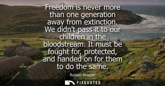 Small: Freedom is never more than one generation away from extinction. We didnt pass it to our children in the
