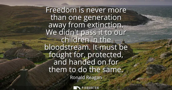 Small: Freedom is never more than one generation away from extinction. We didnt pass it to our children in the bloods