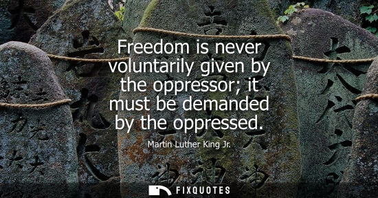 Small: Freedom is never voluntarily given by the oppressor it must be demanded by the oppressed