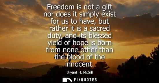 Small: Freedom is not a gift nor does it simply exist for us to have, but rather it is a sacred duty, and its blessed