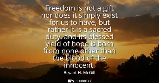 Small: Freedom is not a gift nor does it simply exist for us to have, but rather it is a sacred duty, and its blessed