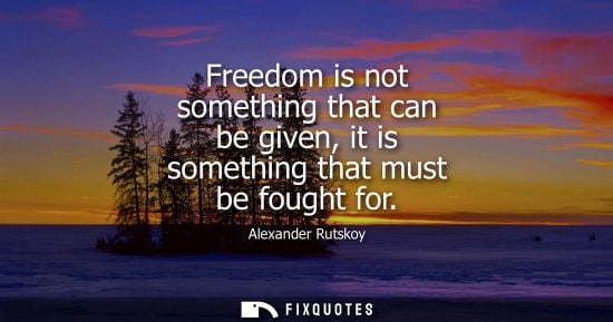 Small: Freedom is not something that can be given, it is something that must be fought for