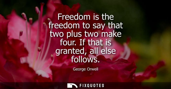 Small: Freedom is the freedom to say that two plus two make four. If that is granted, all else follows