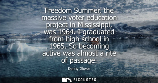 Small: Freedom Summer, the massive voter education project in Mississippi, was 1964. I graduated from high sch
