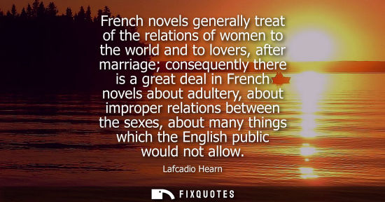Small: French novels generally treat of the relations of women to the world and to lovers, after marriage cons